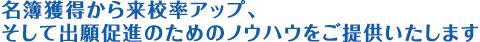 名簿獲得から来校率アップ、そして出願促進のためのノウハウをご提供いたします