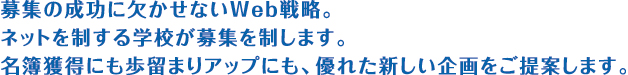 募集の成功に欠かせないWeb戦略。ネットを制する学校が募集を制します。名簿獲得にも歩留まりアップにも、優れた新しい企画をご提案します。